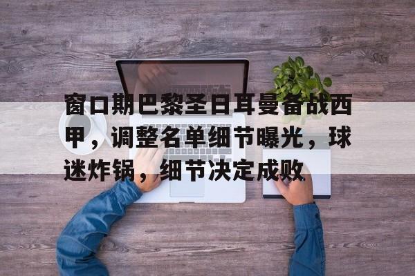 关于窗口期巴黎圣日耳曼备战西甲，调整名单细节曝光，球迷炸锅，细节决定成败的信息-星空体育官网入口