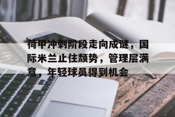 荷甲冲刺阶段走向成谜，国际米兰止住颓势，管理层满意，年轻球员得到机会的简单介绍