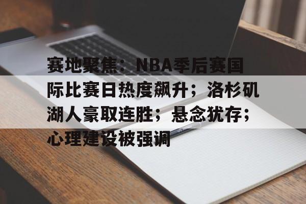 包含赛地聚焦：NBA季后赛国际比赛日热度飙升；洛杉矶湖人豪取连胜；悬念犹存；心理建设被强调的词条-星空体育