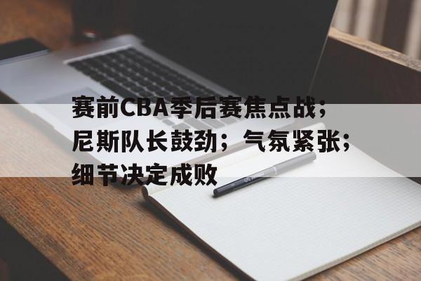 赛前CBA季后赛焦点战；尼斯队长鼓劲；气氛紧张；细节决定成败(尼斯队球衣)-星空体育