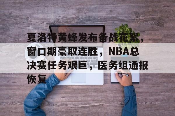 关于夏洛特黄蜂发布备战花絮，窗口期豪取连胜，NBA总决赛任务艰巨，医务组通报恢复的信息-星空体育官网