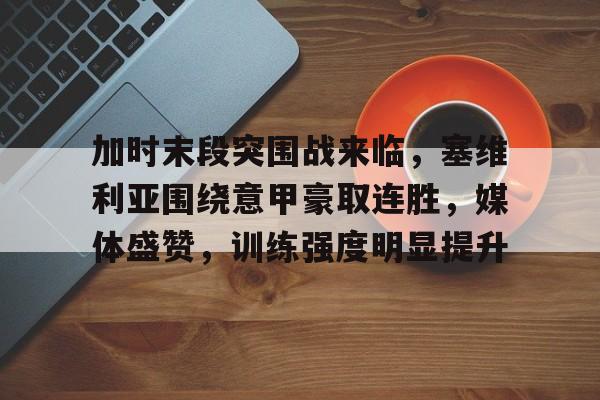 加时末段突围战来临，塞维利亚围绕意甲豪取连胜，媒体盛赞，训练强度明显提升的简单介绍-星空体育中国